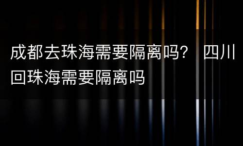 成都去珠海需要隔离吗？ 四川回珠海需要隔离吗