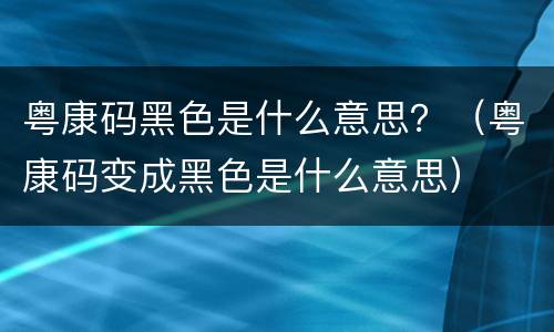 粤康码黑色是什么意思？（粤康码变成黑色是什么意思）