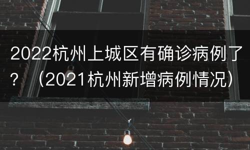 2022杭州上城区有确诊病例了？（2021杭州新增病例情况）