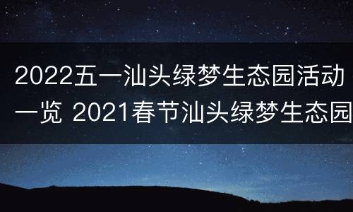 2022五一汕头绿梦生态园活动一览 2021春节汕头绿梦生态园