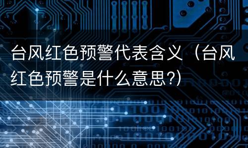 台风红色预警代表含义（台风红色预警是什么意思?）