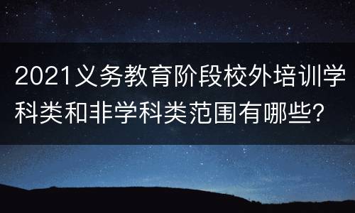 2021义务教育阶段校外培训学科类和非学科类范围有哪些？