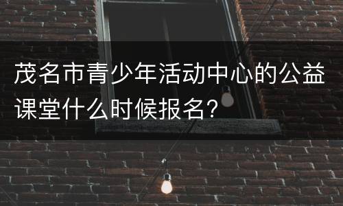 茂名市青少年活动中心的公益课堂什么时候报名?