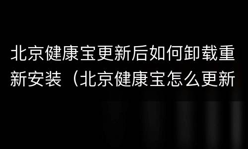 北京健康宝更新后如何卸载重新安装（北京健康宝怎么更新数据）