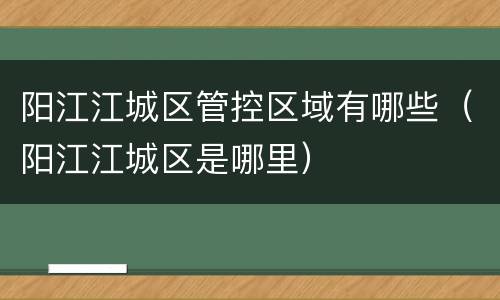 阳江江城区管控区域有哪些（阳江江城区是哪里）