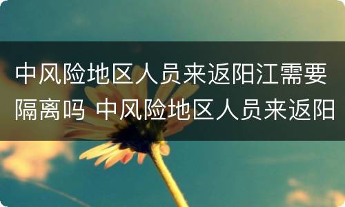 中风险地区人员来返阳江需要隔离吗 中风险地区人员来返阳江需要隔离吗今天