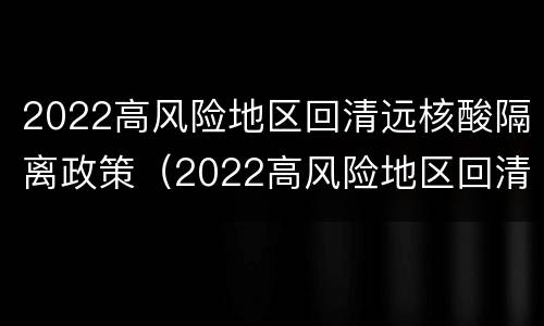 2022高风险地区回清远核酸隔离政策（2022高风险地区回清远核酸隔离政策是什么）