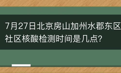7月27日北京房山加州水郡东区社区核酸检测时间是几点？