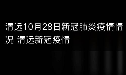 清远10月28日新冠肺炎疫情情况 清远新冠疫情