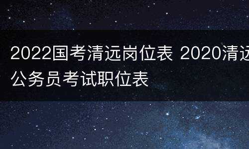 2022国考清远岗位表 2020清远公务员考试职位表