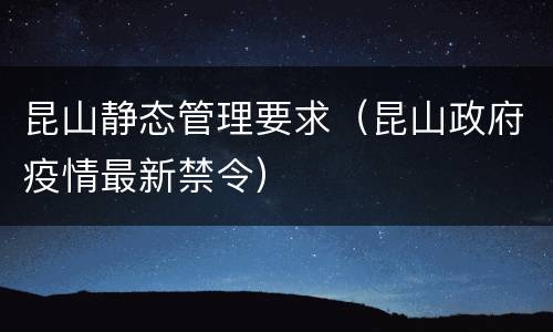 昆山静态管理要求（昆山政府疫情最新禁令）