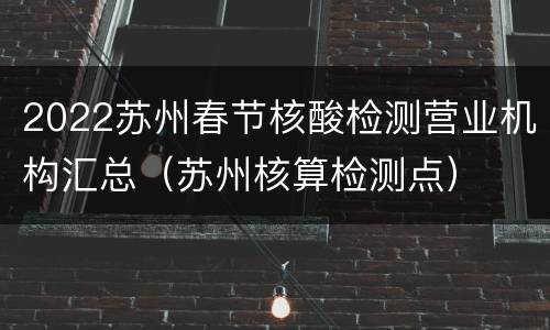 2022苏州春节核酸检测营业机构汇总（苏州核算检测点）