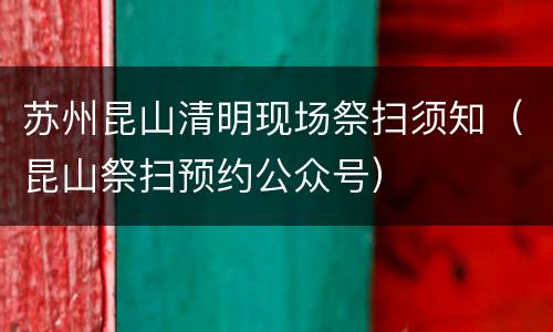 苏州昆山清明现场祭扫须知（昆山祭扫预约公众号）