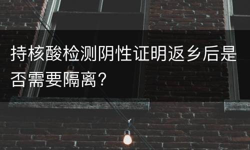 持核酸检测阴性证明返乡后是否需要隔离?