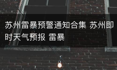 苏州雷暴预警通知合集 苏州即时天气预报 雷暴