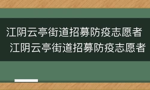 江阴云亭街道招募防疫志愿者 江阴云亭街道招募防疫志愿者电话