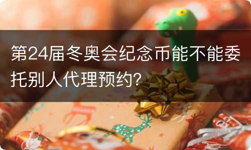 第24届冬奥会纪念币能不能委托别人代理预约？