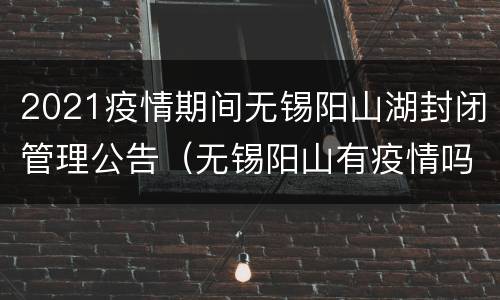 2021疫情期间无锡阳山湖封闭管理公告（无锡阳山有疫情吗）