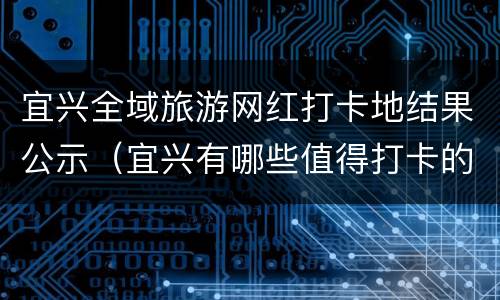 宜兴全域旅游网红打卡地结果公示（宜兴有哪些值得打卡的地方）