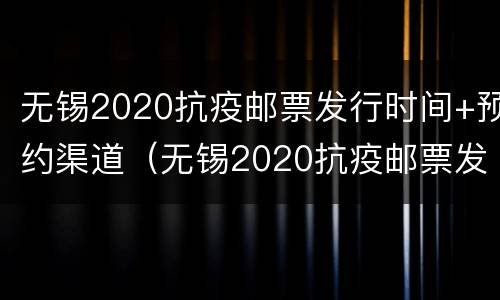 无锡2020抗疫邮票发行时间+预约渠道（无锡2020抗疫邮票发行时间 预约渠道在哪里）