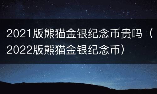 2021版熊猫金银纪念币贵吗（2022版熊猫金银纪念币）
