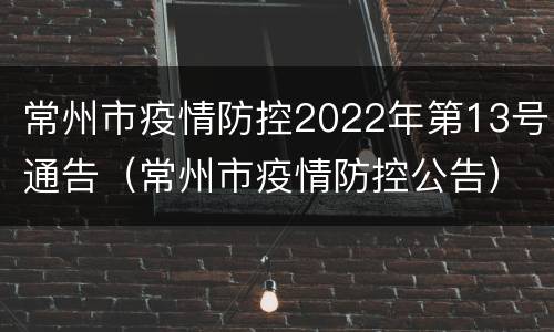 常州市疫情防控2022年第13号通告（常州市疫情防控公告）
