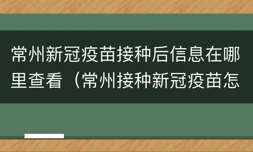 常州新冠疫苗接种后信息在哪里查看（常州接种新冠疫苗怎么查询）