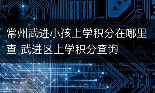 常州武进小孩上学积分在哪里查 武进区上学积分查询