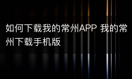 如何下载我的常州APP 我的常州下载手机版