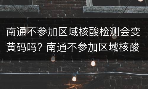 南通不参加区域核酸检测会变黄码吗? 南通不参加区域核酸检测会变黄码吗现在