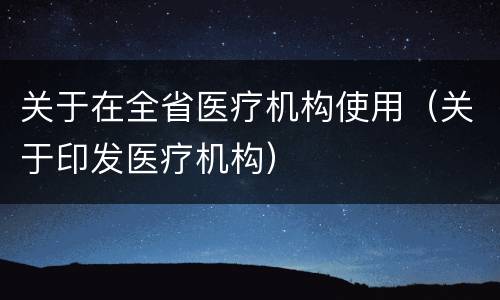 关于在全省医疗机构使用（关于印发医疗机构）