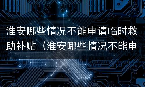 淮安哪些情况不能申请临时救助补贴（淮安哪些情况不能申请临时救助补贴了）