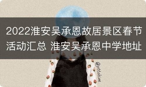 2022淮安吴承恩故居景区春节活动汇总 淮安吴承恩中学地址哪个区