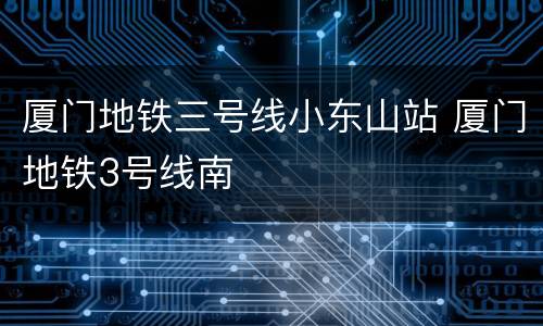 厦门地铁三号线小东山站 厦门地铁3号线南