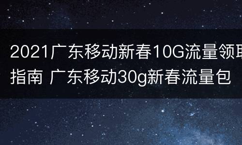 2021广东移动新春10G流量领取指南 广东移动30g新春流量包