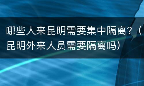 哪些人来昆明需要集中隔离?（昆明外来人员需要隔离吗）