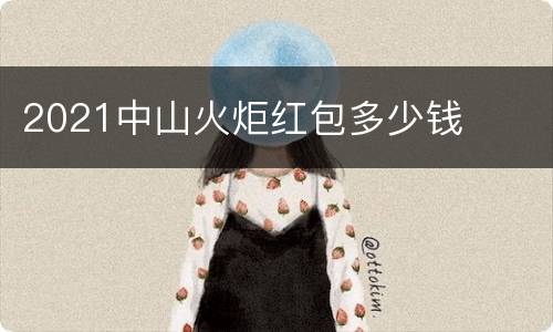 2021中山火炬红包多少钱