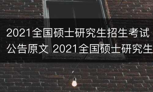 2021全国硕士研究生招生考试公告原文 2021全国硕士研究生招生考试公告原文及答案