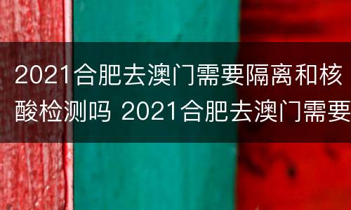 2021合肥去澳门需要隔离和核酸检测吗 2021合肥去澳门需要隔离和核酸检测吗今天