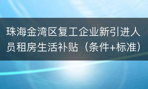 珠海金湾区复工企业新引进人员租房生活补贴（条件+标准）