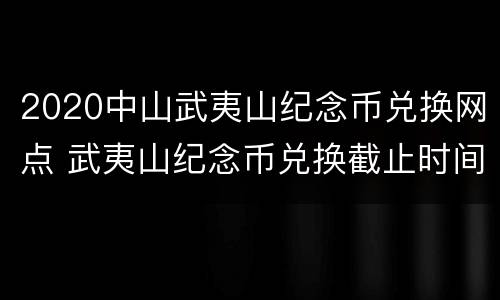 2020中山武夷山纪念币兑换网点 武夷山纪念币兑换截止时间