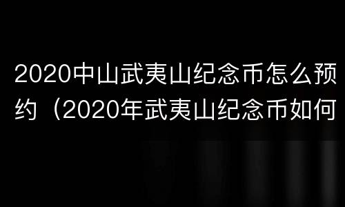 2020中山武夷山纪念币怎么预约（2020年武夷山纪念币如何预约）