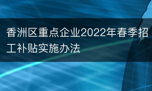 香洲区重点企业2022年春季招工补贴实施办法