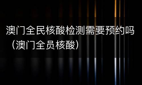 澳门全民核酸检测需要预约吗（澳门全员核酸）