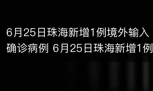 6月25日珠海新增1例境外输入确诊病例 6月25日珠海新增1例境外输入确诊病例多少例