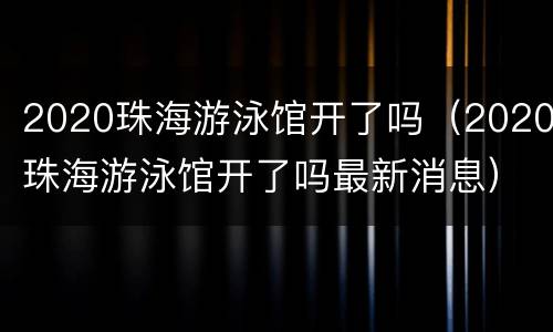 2020珠海游泳馆开了吗（2020珠海游泳馆开了吗最新消息）
