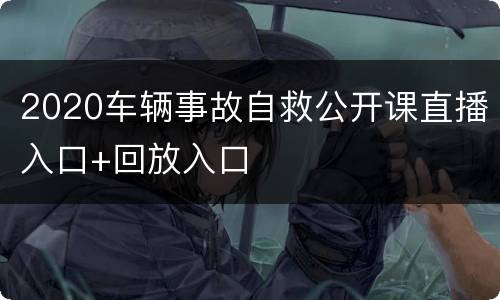 2020车辆事故自救公开课直播入口+回放入口