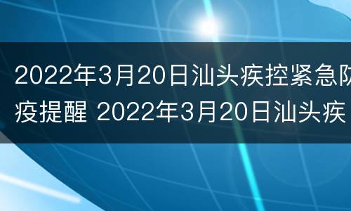 2022年3月20日汕头疾控紧急防疫提醒 2022年3月20日汕头疾控紧急防疫提醒公告