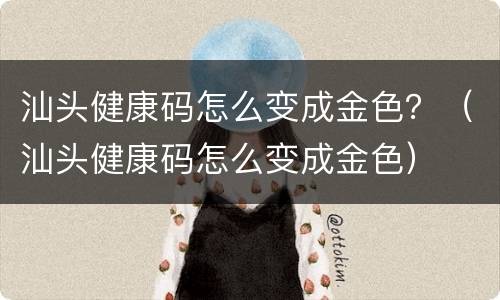 汕头健康码怎么变成金色？（汕头健康码怎么变成金色）