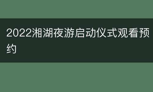 2022湘湖夜游启动仪式观看预约